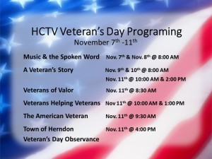 Music & the Spoken Word    Nov. 7th & Nov. 8th @ 8:00 AM A Veteran’s Story                    Nov. 9th & 10th @ 8:00 AM                         Nov. 11th @ 10:00 AM & 2:00 PM Veterans of Valor              Nov. 11th @ 8:30 AM                         Veterans Helping Veterans   Nov 11th @ 10:00 AM & 1:00 PM                 The American Veteran             Nov. 11th @ 9:30 AM Town of Herndon                    Nov. 11th @ 4:00 PM   Veteran’s Day Observance           